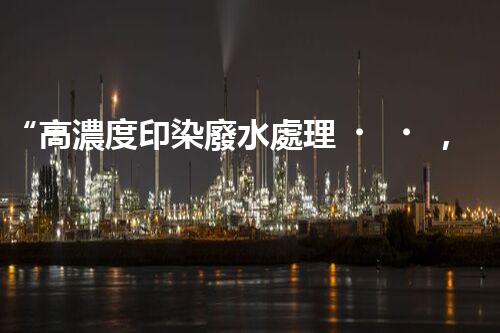 “高濃度印染廢水處理，綠色創(chuàng)新，凈享環(huán)保新篇章”